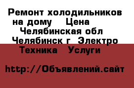 Ремонт холодильников на дому! › Цена ­ 400 - Челябинская обл., Челябинск г. Электро-Техника » Услуги   